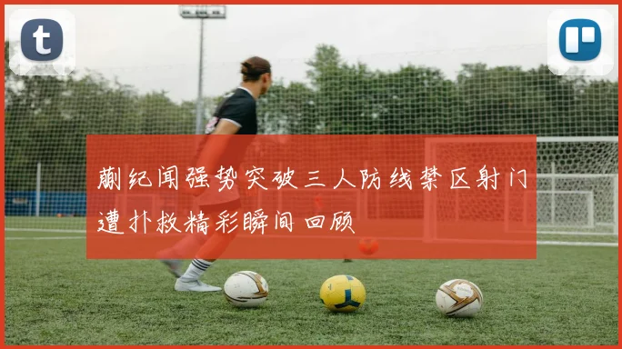 蒯纪闻强势突破三人防线禁区射门遭扑救精彩瞬间回顾