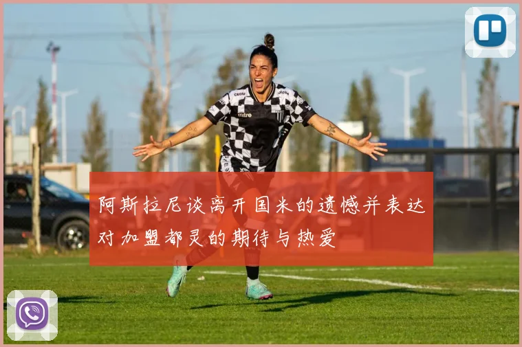 阿斯拉尼谈离开国米的遗憾并表达对加盟都灵的期待与热爱