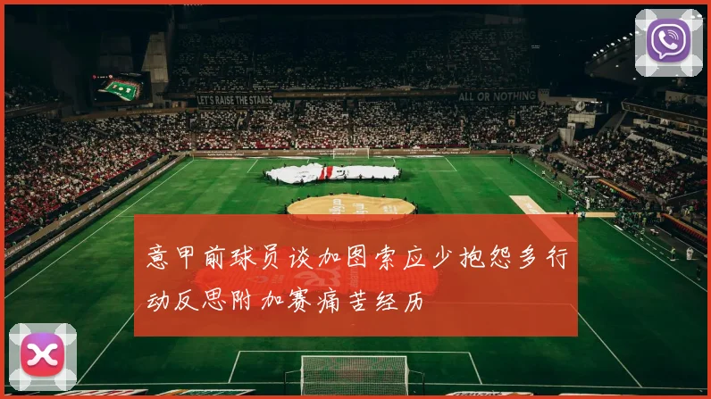 意甲前球员谈加图索应少抱怨多行动反思附加赛痛苦经历