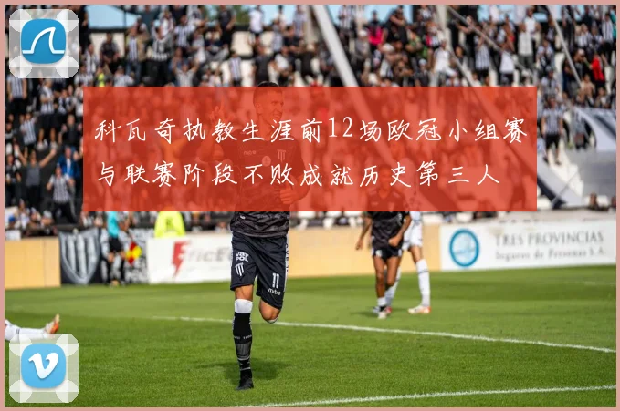 科瓦奇执教生涯前12场欧冠小组赛与联赛阶段不败成就历史第三人