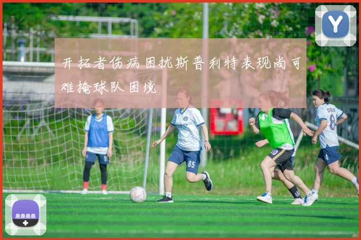 开拓者伤病困扰斯普利特表现尚可难掩球队困境