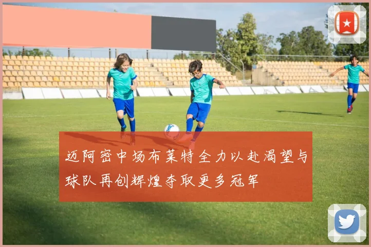 迈阿密中场布莱特全力以赴渴望与球队再创辉煌夺取更多冠军