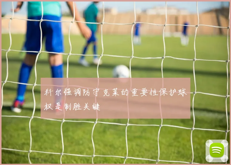 科尔强调防守克莱的重要性保护球权是制胜关键