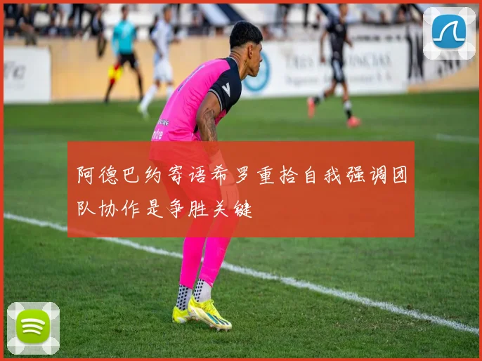阿德巴约寄语希罗重拾自我强调团队协作是争胜关键