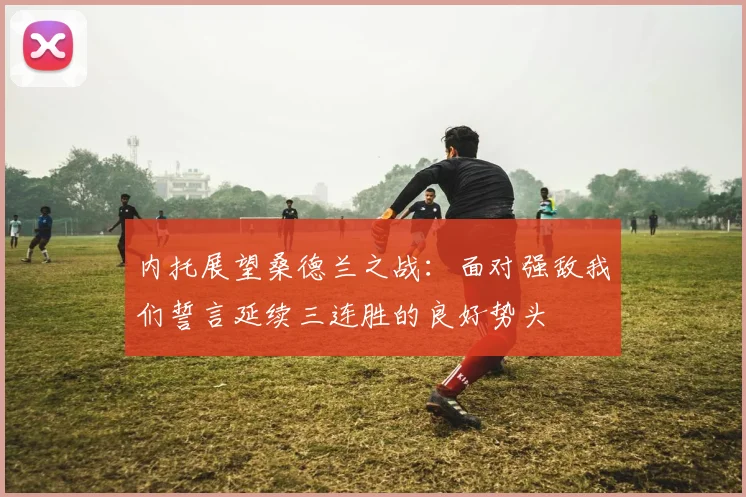 内托展望桑德兰之战：面对强敌我们誓言延续三连胜的良好势头