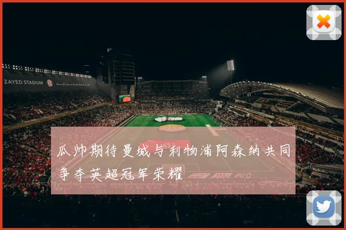 瓜帅期待曼城与利物浦阿森纳共同争夺英超冠军荣耀
