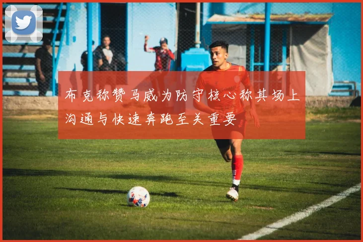 布克称赞马威为防守核心称其场上沟通与快速奔跑至关重要