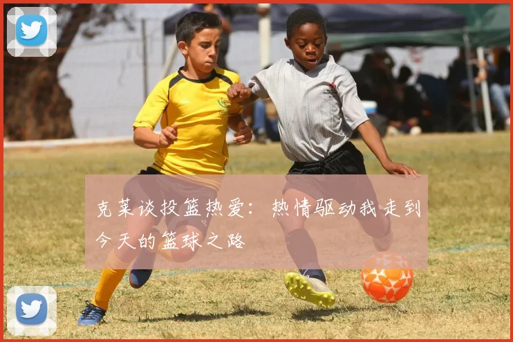 克莱谈投篮热爱：热情驱动我走到今天的篮球之路