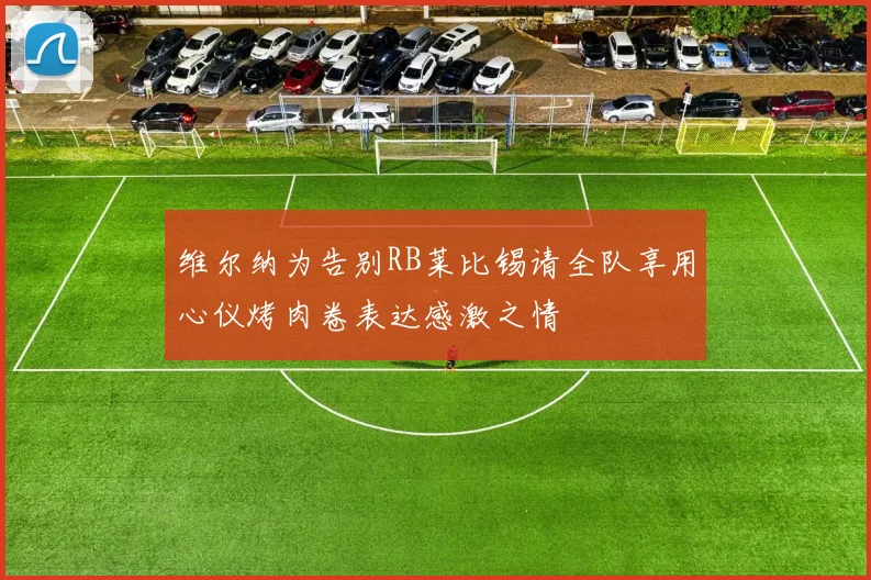 维尔纳为告别RB莱比锡请全队享用心仪烤肉卷表达感激之情