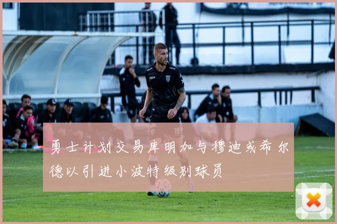 勇士计划交易库明加与穆迪或希尔德以引进小波特级别球员