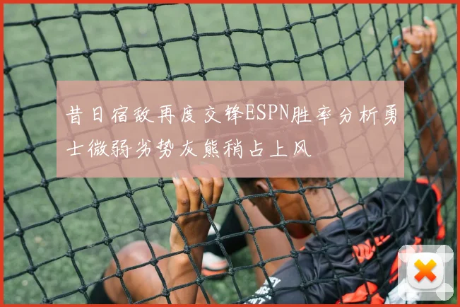 昔日宿敌再度交锋ESPN胜率分析勇士微弱劣势灰熊稍占上风