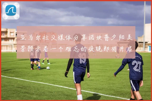 亚马尔社交媒体分享诺坎普夕阳美景预示着一个难忘的夜晚即将开启