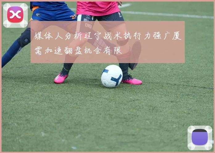 媒体人分析辽宁战术执行力强广厦需加速翻盘机会有限