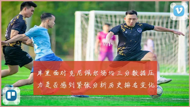 库里面对克尼佩尔场均三分数据压力是否感到紧张分析历史排名变化