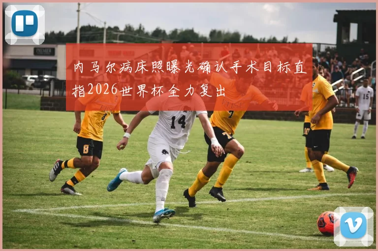 内马尔病床照曝光确认手术目标直指2026世界杯全力复出