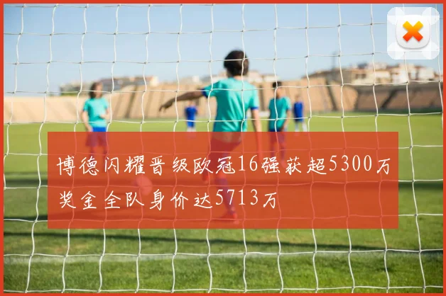 博德闪耀晋级欧冠16强获超5300万奖金全队身价达5713万