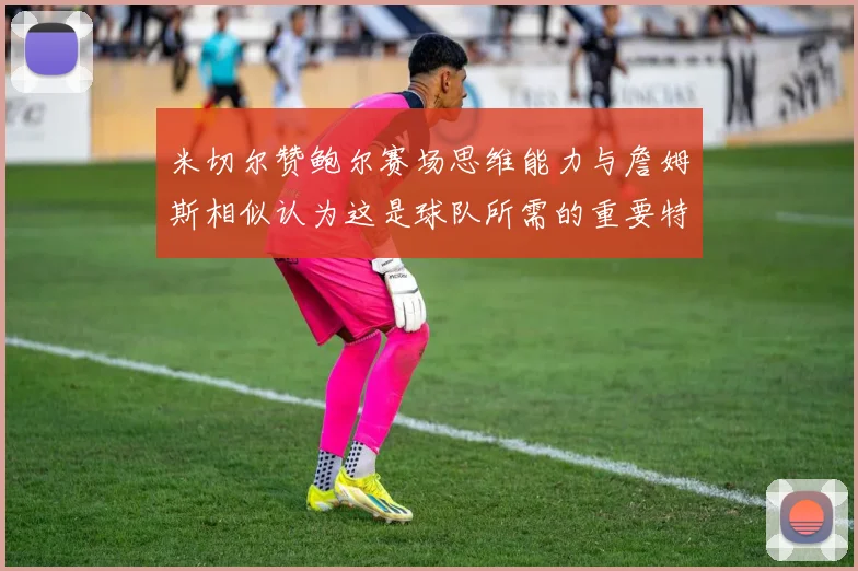 米切尔赞鲍尔赛场思维能力与詹姆斯相似认为这是球队所需的重要特质