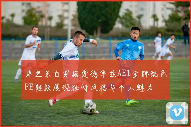库里亲自穿搭爱德华兹AE1金牌配色PE鞋款展现独特风格与个人魅力