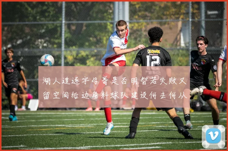 湖人追逐字母哥是否明智若失败又留空间给边角料球队建设何去何从