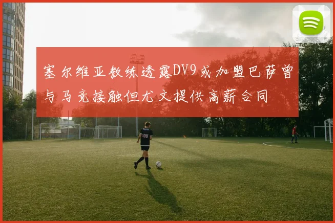 塞尔维亚教练透露DV9或加盟巴萨曾与马竞接触但尤文提供高薪合同